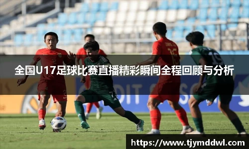 全国U17足球比赛直播精彩瞬间全程回顾与分析