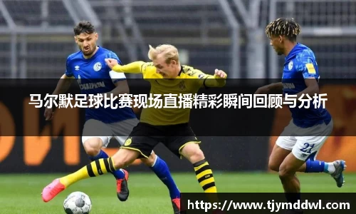 马尔默足球比赛现场直播精彩瞬间回顾与分析