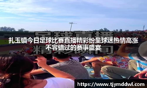 扎玉镇今日足球比赛直播精彩纷呈球迷热情高涨不容错过的赛事盛宴