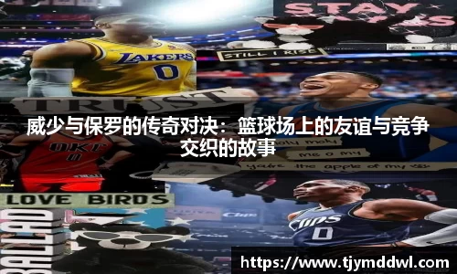 威少与保罗的传奇对决：篮球场上的友谊与竞争交织的故事