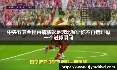 中央五套全程直播精彩足球比赛让你不再错过每一个进球瞬间