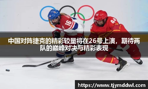 中国对阵捷克的精彩较量将在26号上演，期待两队的巅峰对决与精彩表现