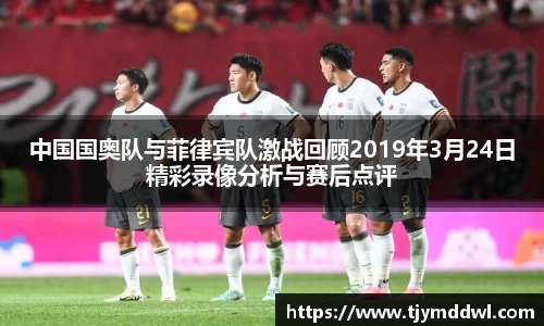 中国国奥队与菲律宾队激战回顾2019年3月24日精彩录像分析与赛后点评