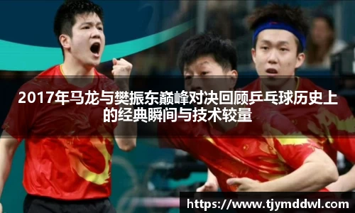 2017年马龙与樊振东巅峰对决回顾乒乓球历史上的经典瞬间与技术较量