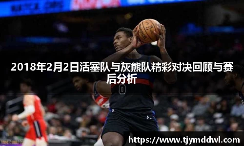 2018年2月2日活塞队与灰熊队精彩对决回顾与赛后分析