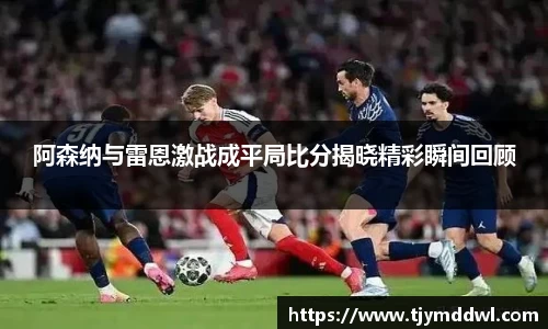 阿森纳与雷恩激战成平局比分揭晓精彩瞬间回顾