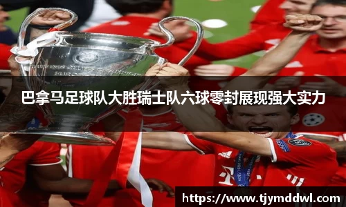 巴拿马足球队大胜瑞士队六球零封展现强大实力