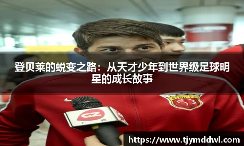 登贝莱的蜕变之路：从天才少年到世界级足球明星的成长故事
