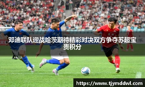 邓迪联队迎战哈茨期待精彩对决双方争夺苏超宝贵积分