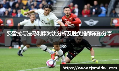 费雷拉与法马利康对决分析及胜负推荐策略分享