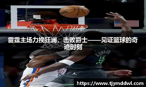 雷霆主场力挽狂澜，击败爵士——见证篮球的奇迹时刻
