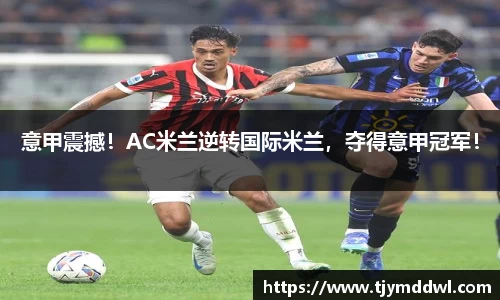 意甲震撼！AC米兰逆转国际米兰，夺得意甲冠军！