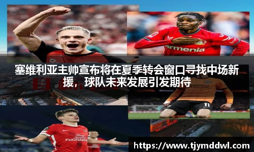 塞维利亚主帅宣布将在夏季转会窗口寻找中场新援，球队未来发展引发期待