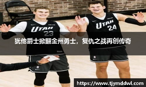 犹他爵士掀翻金州勇士，复仇之战再创传奇